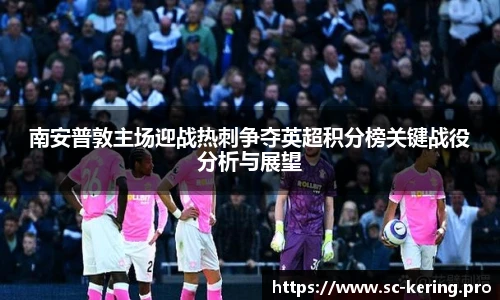 南安普敦主场迎战热刺争夺英超积分榜关键战役分析与展望